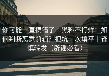 你可能一直搞错了｜黑料不打烊：如何判断恶意剪辑？把坑一次填平｜谨慎转发（辟谣必看）
