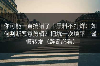 你可能一直搞错了｜黑料不打烊：如何判断恶意剪辑？把坑一次填平｜谨慎转发（辟谣必看）