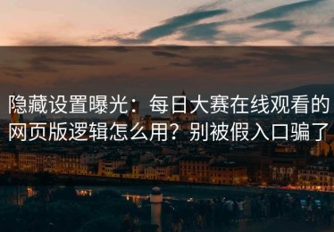 隐藏设置曝光：每日大赛在线观看的网页版逻辑怎么用？别被假入口骗了
