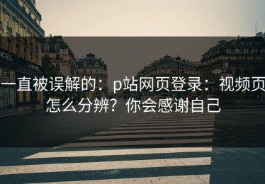 一直被误解的：p站网页登录：视频页怎么分辨？你会感谢自己
