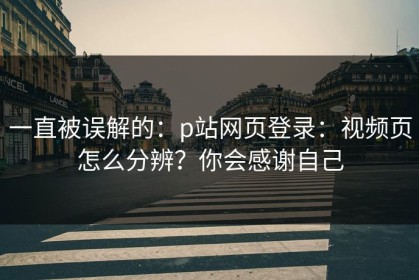 一直被误解的：p站网页登录：视频页怎么分辨？你会感谢自己
