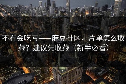 不看会吃亏——麻豆社区，片单怎么收藏？建议先收藏（新手必看）