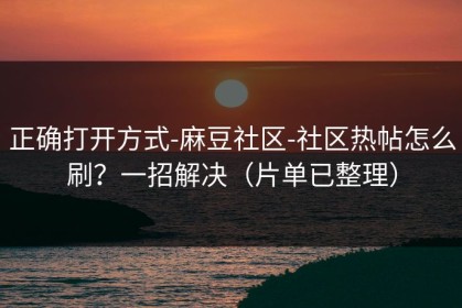 正确打开方式-麻豆社区-社区热帖怎么刷？一招解决（片单已整理）