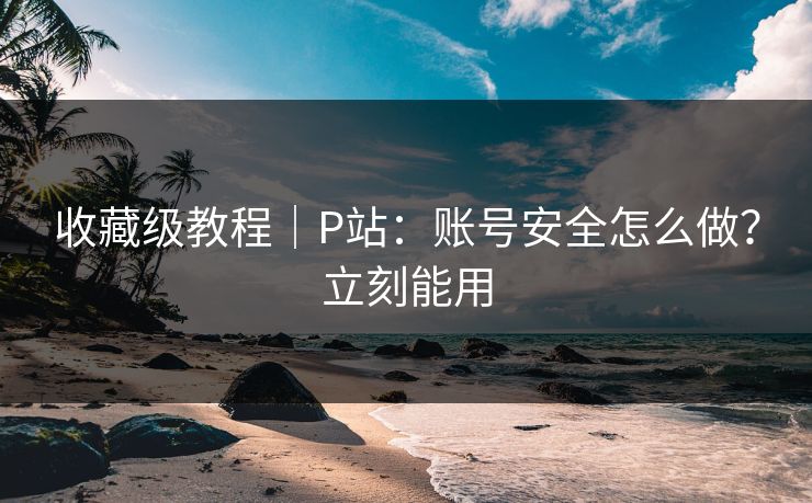 收藏级教程｜P站：账号安全怎么做？立刻能用