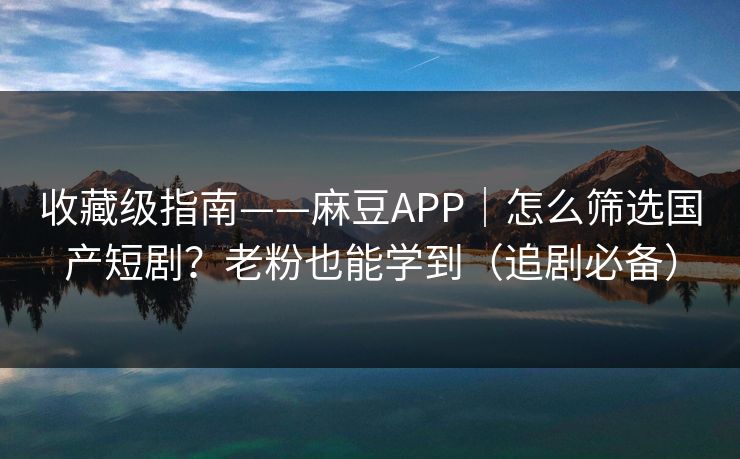 收藏级指南——麻豆APP｜怎么筛选国产短剧？老粉也能学到（追剧必备）