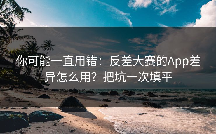 你可能一直用错：反差大赛的App差异怎么用？把坑一次填平