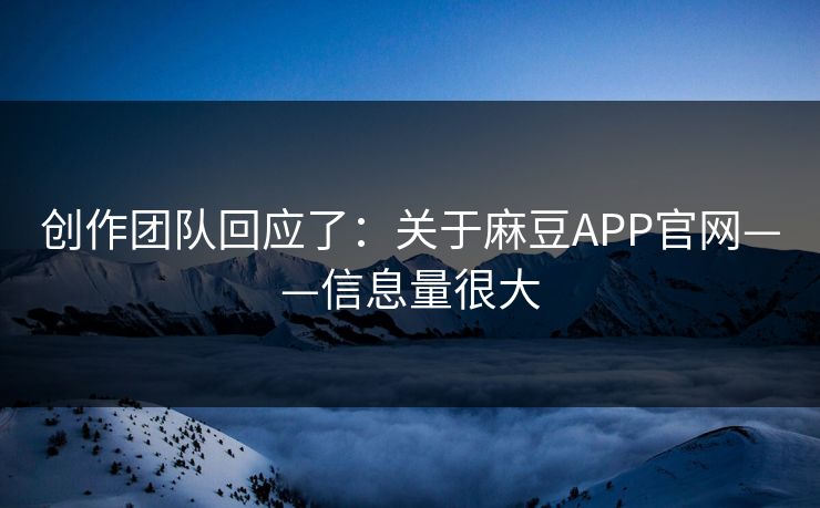 创作团队回应了：关于麻豆APP官网——信息量很大