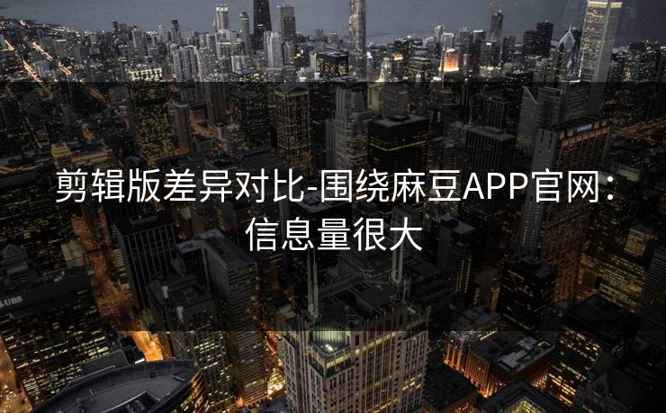 剪辑版差异对比-围绕麻豆APP官网：信息量很大