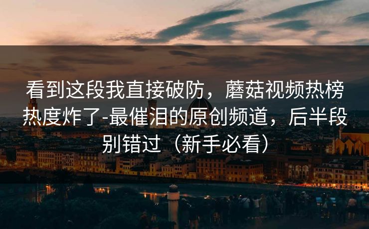 看到这段我直接破防,蘑菇视频热榜热度炸了-最催泪的原创频道,后半段别错过(新手必看) 看到这段我直接破防,蘑菇视频热榜热度炸了-最催泪的原创频道,后半段别错过(新手必看)