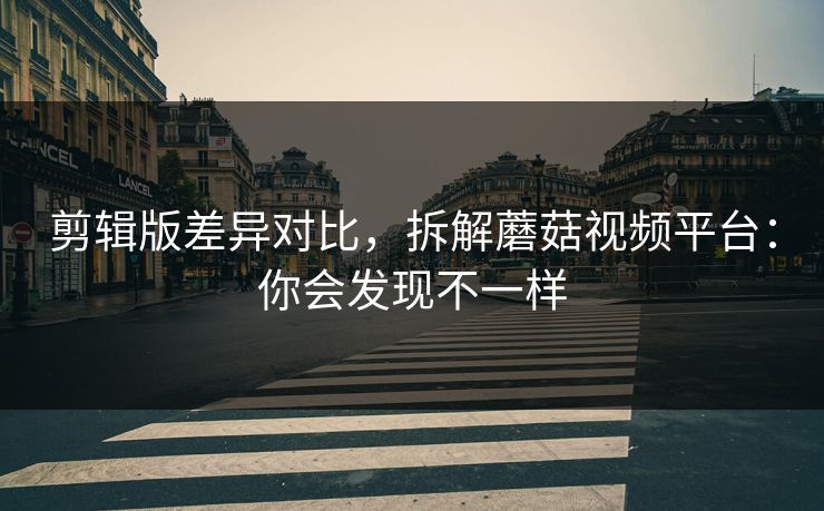 剪辑版差异对比，拆解蘑菇视频平台：你会发现不一样