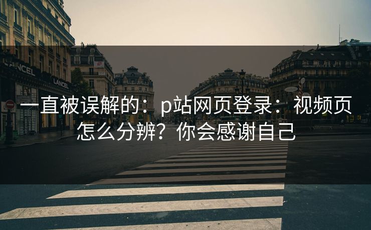 一直被误解的：p站网页登录：视频页怎么分辨？你会感谢自己