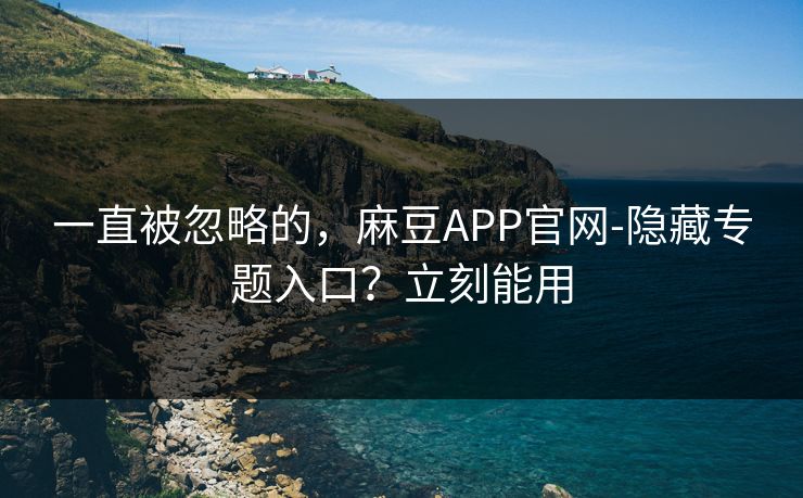 一直被忽略的,麻豆APP官网-隐藏专题入口?立刻能用 一直被忽略的,麻豆APP官网-隐藏专题入口?立刻能用