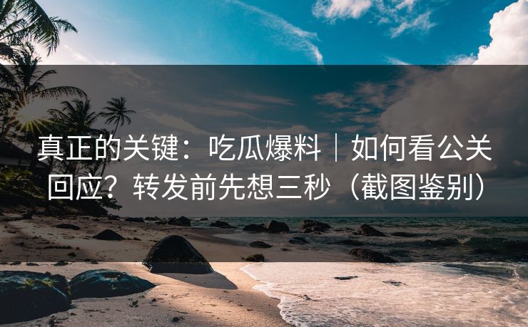 真正的关键:吃瓜爆料|如何看公关回应?转发前先想三秒(截图鉴别) 真正的关键:吃瓜爆料|如何看公关回应?转发前先想三秒(截图鉴别)