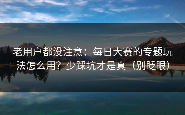 老用户都没注意:每日大赛的专题玩法怎么用?少踩坑才是真(别眨眼) 老用户都没注意:每日大赛的专题玩法怎么用?少踩坑才是真(别眨眼)