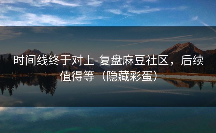 时间线终于对上-复盘麻豆社区,后续值得等(隐藏彩蛋) 时间线终于对上-复盘麻豆社区,后续值得等(隐藏彩蛋)