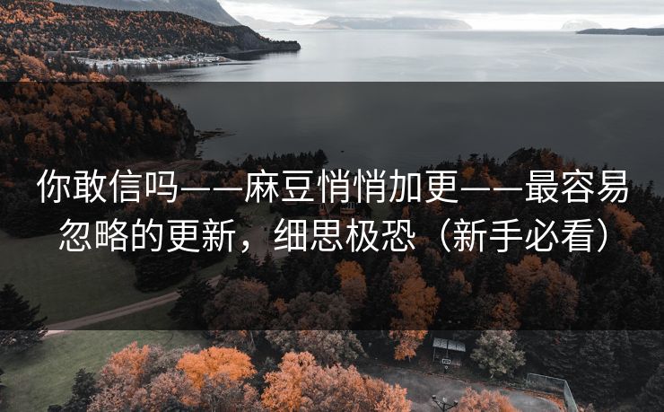 你敢信吗——麻豆悄悄加更——最容易忽略的更新,细思极恐(新手必看) 你敢信吗——麻豆悄悄加更——最容易忽略的更新,细思极恐(新手必看)