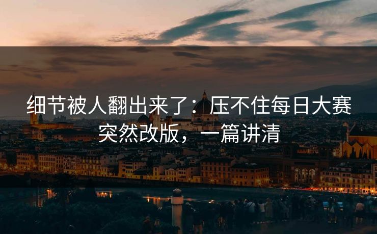 细节被人翻出来了:压不住每日大赛突然改版,一篇讲清 细节被人翻出来了:压不住每日大赛突然改版,一篇讲清