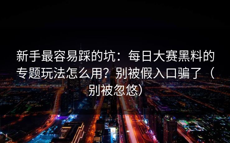 新手最容易踩的坑：每日大赛黑料的专题玩法怎么用？别被假入口骗了（别被忽悠）