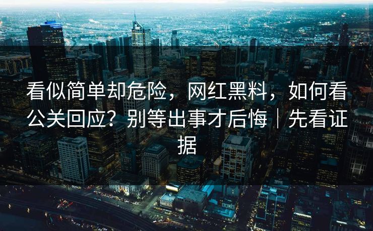 看似简单却危险,网红黑料,如何看公关回应?别等出事才后悔|先看证据 看似简单却危险,网红黑料,如何看公关回应?别等出事才后悔|先看证据