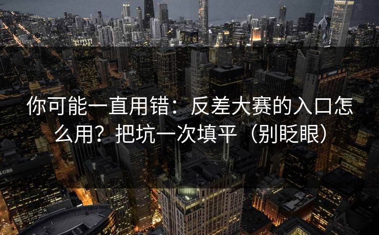 你可能一直用错:反差大赛的入口怎么用?把坑一次填平(别眨眼) 你可能一直用错:反差大赛的入口怎么用?把坑一次填平(别眨眼)
