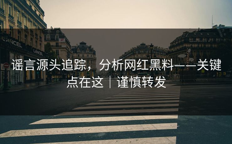 谣言源头追踪,分析网红黑料——关键点在这|谨慎转发 谣言源头追踪,分析网红黑料——关键点在这|谨慎转发