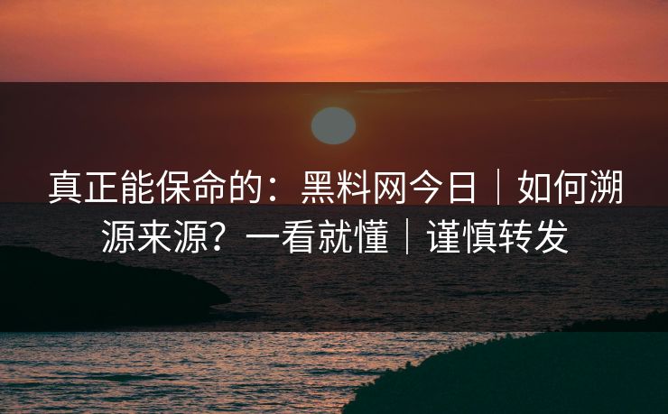 真正能保命的:黑料网今日|如何溯源来源?一看就懂|谨慎转发 真正能保命的:黑料网今日|如何溯源来源?一看就懂|谨慎转发