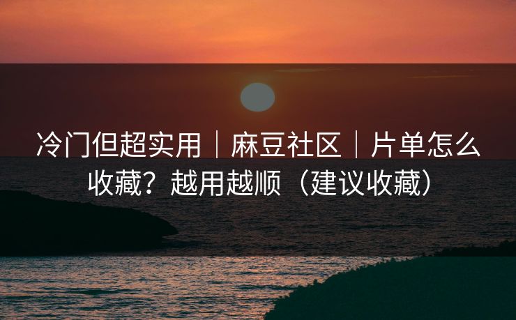 冷门但超实用|麻豆社区|片单怎么收藏?越用越顺(建议收藏) 冷门但超实用|麻豆社区|片单怎么收藏?越用越顺(建议收藏)