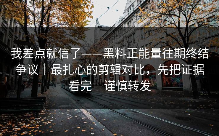 我差点就信了——黑料正能量往期终结争议|最扎心的剪辑对比,先把证据看完|谨慎转发 我差点就信了——黑料正能量往期终结争议|最扎心的剪辑对比,先把证据看完|谨慎转发