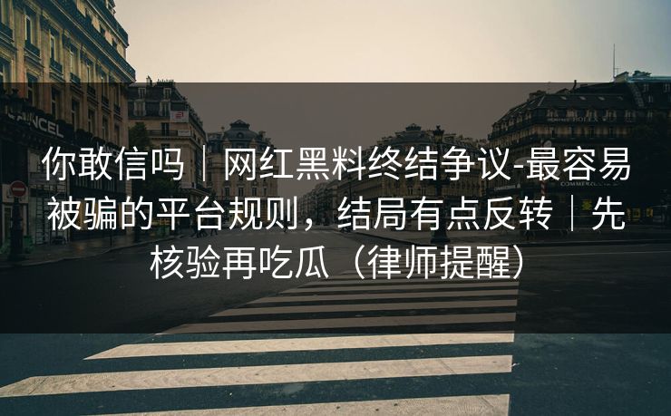 你敢信吗|网红黑料终结争议-最容易被骗的平台规则,结局有点反转|先核验再吃瓜(律师提醒) 你敢信吗|网红黑料终结争议-最容易被骗的平台规则,结局有点反转|先核验再吃瓜(律师提醒)
