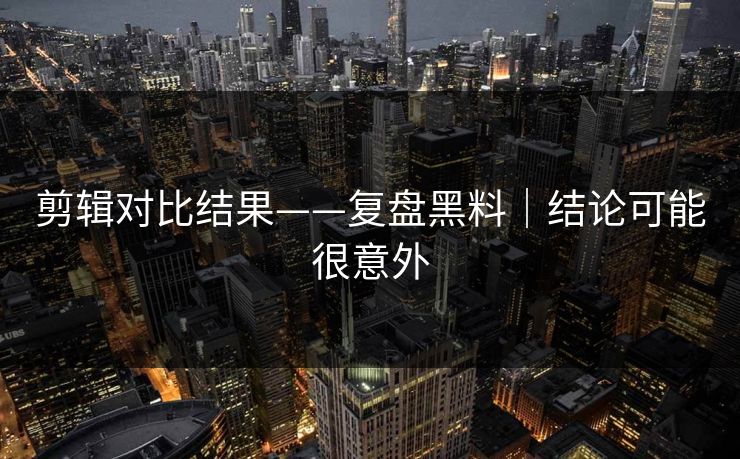 剪辑对比结果——复盘黑料|结论可能很意外 剪辑对比结果——复盘黑料|结论可能很意外