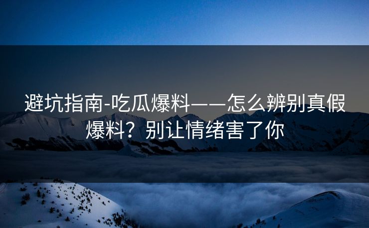 避坑指南-吃瓜爆料——怎么辨别真假爆料?别让情绪害了你 避坑指南-吃瓜爆料——怎么辨别真假爆料?别让情绪害了你