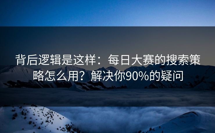 背后逻辑是这样:每日大赛的搜索策略怎么用?解决你90%的疑问 背后逻辑是这样:每日大赛的搜索策略怎么用?解决你90%的疑问