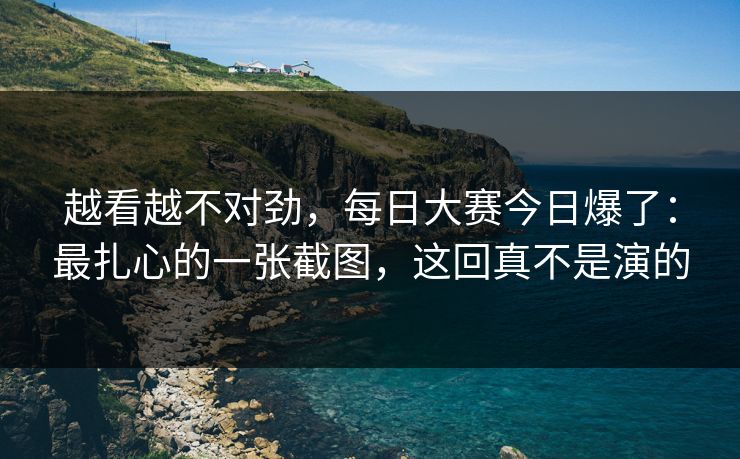 越看越不对劲,每日大赛今日爆了:最扎心的一张截图,这回真不是演的 越看越不对劲,每日大赛今日爆了:最扎心的一张截图,这回真不是演的