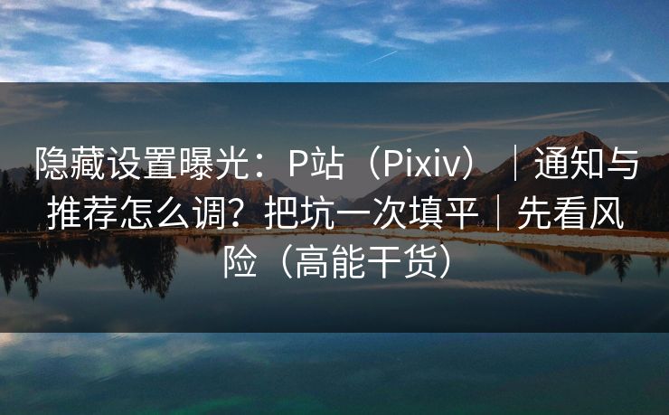 隐藏设置曝光:P站(Pixiv)|通知与推荐怎么调?把坑一次填平|先看风险(高能干货) 隐藏设置曝光:P站(Pixiv)|通知与推荐怎么调?把坑一次填平|先看风险(高能干货)