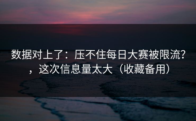 数据对上了:压不住每日大赛被限流?,这次信息量太大(收藏备用) 数据对上了:压不住每日大赛被限流?,这次信息量太大(收藏备用)