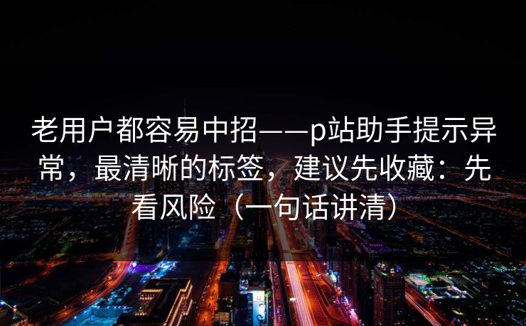 老用户都容易中招——p站助手提示异常,最清晰的标签,建议先收藏:先看风险(一句话讲清) 老用户都容易中招——p站助手提示异常,最清晰的标签,建议先收藏:先看风险(一句话讲清)