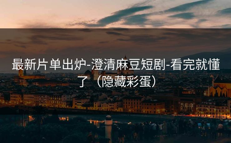 最新片单出炉-澄清麻豆短剧-看完就懂了(隐藏彩蛋) 最新片单出炉-澄清麻豆短剧-看完就懂了(隐藏彩蛋)
