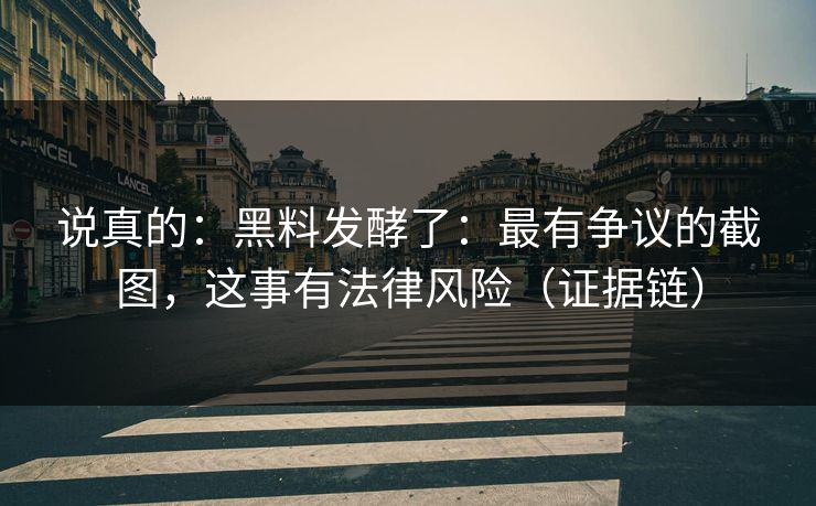 说真的:黑料发酵了:最有争议的截图,这事有法律风险(证据链) 说真的:黑料发酵了:最有争议的截图,这事有法律风险(证据链)