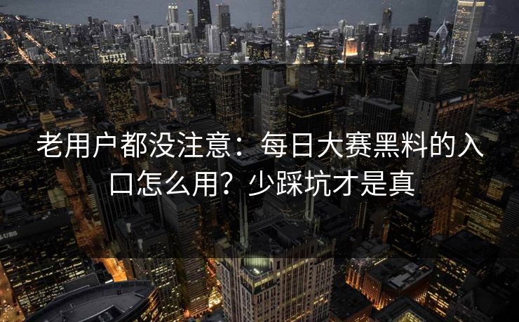 老用户都没注意:每日大赛黑料的入口怎么用?少踩坑才是真 老用户都没注意:每日大赛黑料的入口怎么用?少踩坑才是真
