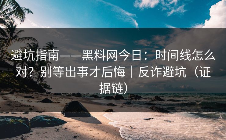 避坑指南——黑料网今日:时间线怎么对?别等出事才后悔|反诈避坑(证据链) 避坑指南——黑料网今日:时间线怎么对?别等出事才后悔|反诈避坑(证据链)