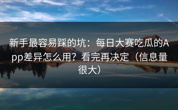 新手最容易踩的坑：每日大赛吃瓜的App差异怎么用？看完再决定（信息量很大）