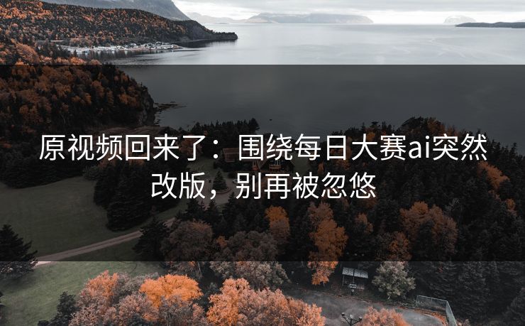 原视频回来了:围绕每日大赛ai突然改版,别再被忽悠 原视频回来了:围绕每日大赛ai突然改版,别再被忽悠