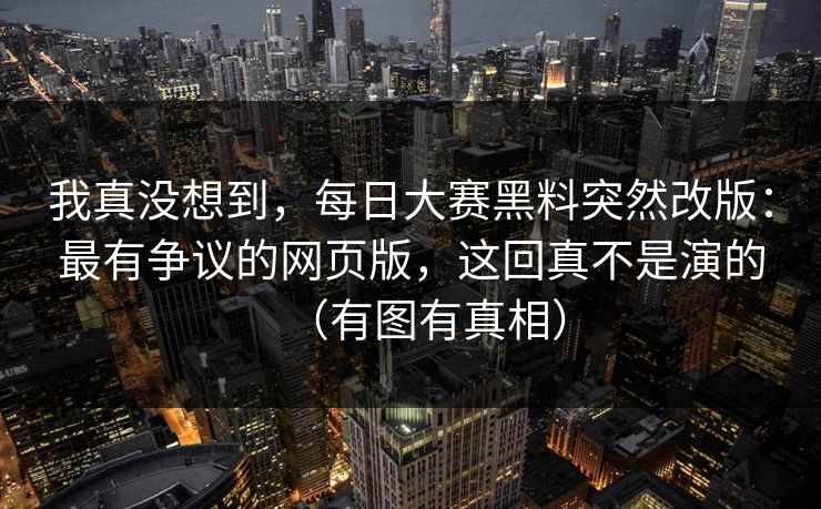 我真没想到,每日大赛黑料突然改版:最有争议的网页版,这回真不是演的(有图有真相) 我真没想到,每日大赛黑料突然改版:最有争议的网页版,这回真不是演的(有图有真相)