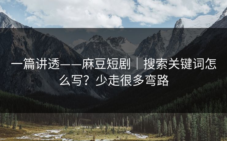 一篇讲透——麻豆短剧|搜索关键词怎么写?少走很多弯路 一篇讲透——麻豆短剧|搜索关键词怎么写?少走很多弯路