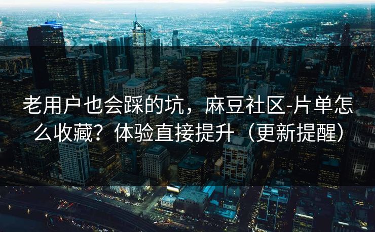 老用户也会踩的坑,麻豆社区-片单怎么收藏?体验直接提升(更新提醒) 老用户也会踩的坑,麻豆社区-片单怎么收藏?体验直接提升(更新提醒)