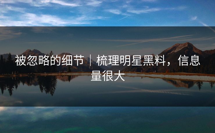 被忽略的细节|梳理明星黑料,信息量很大 被忽略的细节|梳理明星黑料,信息量很大
