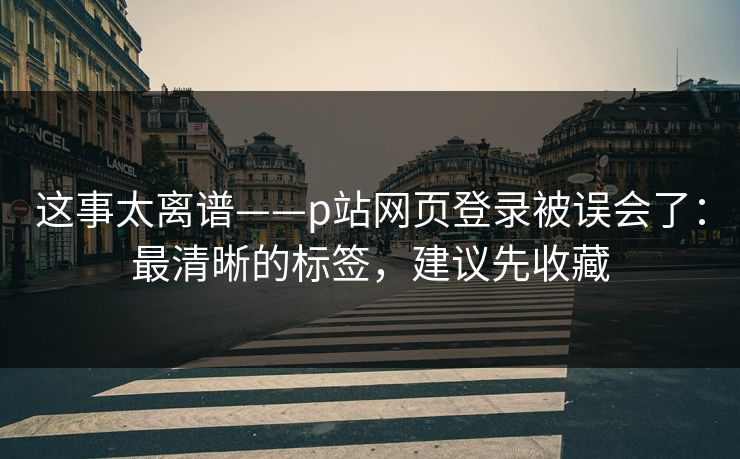 这事太离谱——p站网页登录被误会了:最清晰的标签,建议先收藏 这事太离谱——p站网页登录被误会了:最清晰的标签,建议先收藏