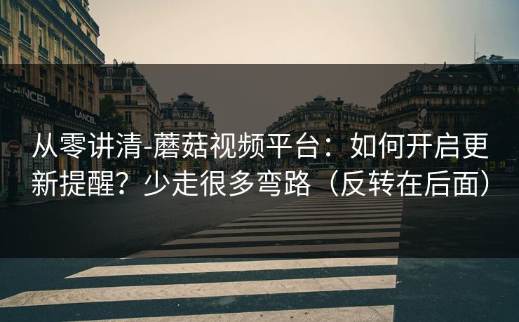 从零讲清-蘑菇视频平台:如何开启更新提醒?少走很多弯路(反转在后面) 从零讲清-蘑菇视频平台:如何开启更新提醒?少走很多弯路(反转在后面)