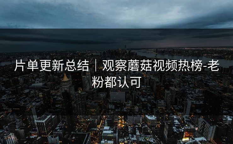 片单更新总结|观察蘑菇视频热榜-老粉都认可 片单更新总结|观察蘑菇视频热榜-老粉都认可