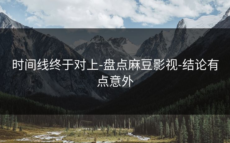 时间线终于对上-盘点麻豆影视-结论有点意外 时间线终于对上-盘点麻豆影视-结论有点意外